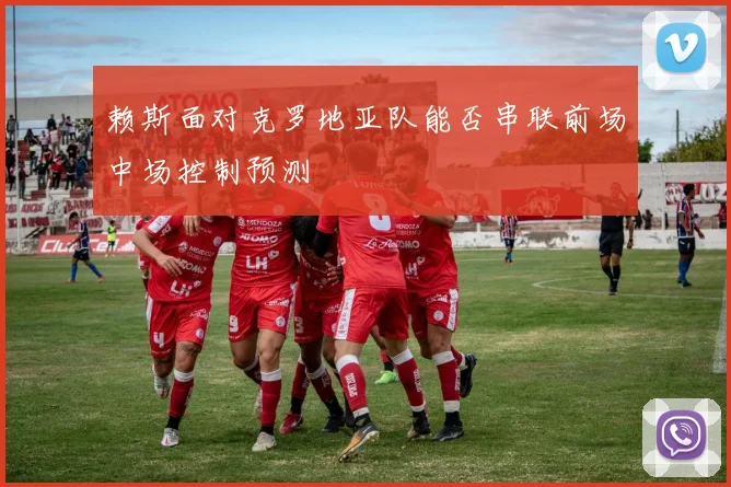 赖斯面对克罗地亚队能否串联前场中场控制预测