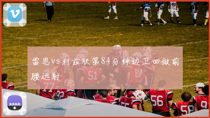 雷恩vs利兹联第84分钟边卫回做前腰远射
